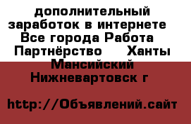  дополнительный заработок в интернете - Все города Работа » Партнёрство   . Ханты-Мансийский,Нижневартовск г.